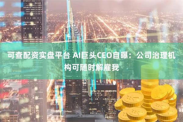 可查配资实盘平台 AI巨头CEO自曝：公司治理机构可随时解雇我