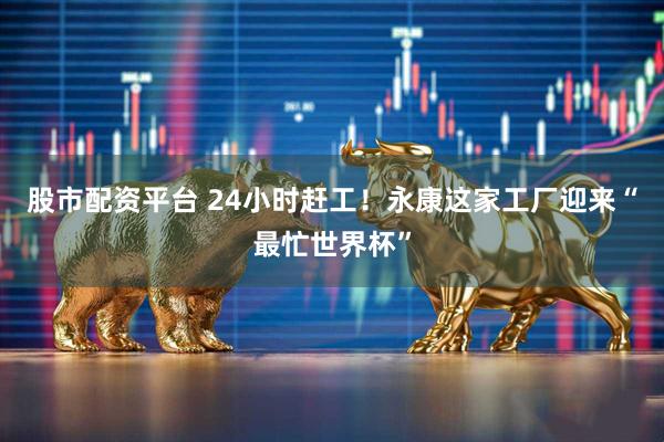 股市配资平台 24小时赶工！永康这家工厂迎来“最忙世界杯”